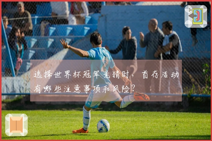 选择世界杯冠军竞猜时，首存活动有哪些注意事项和风险？