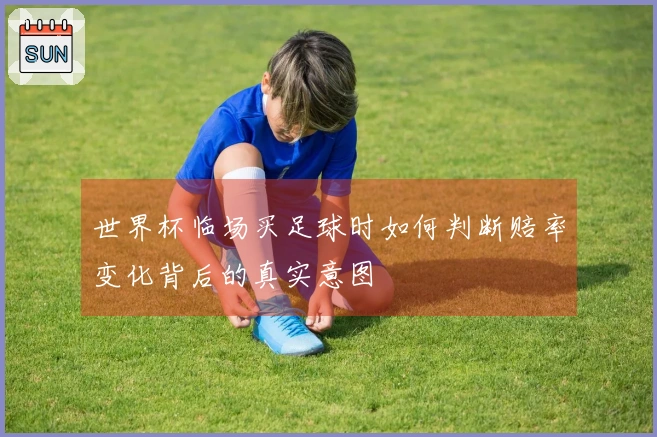 世界杯临场买足球时如何判断赔率变化背后的真实意图