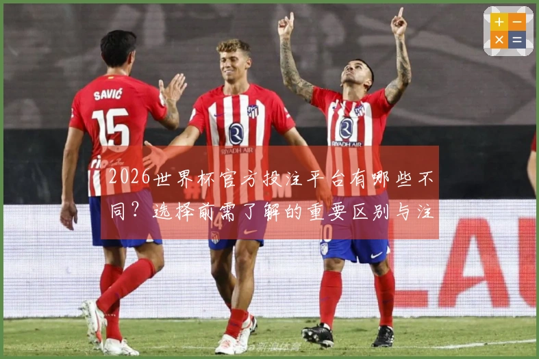 2026世界杯官方投注平台有哪些不同？选择前需了解的重要区别与注意事项
