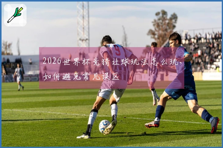 2026世界杯竞猜让球玩法怎么玩，如何避免常见误区